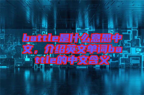 battle是什么意思中文，介紹英文單詞battle的中文含義