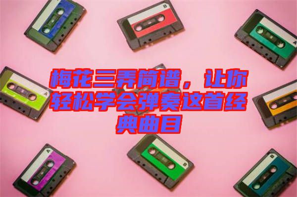 梅花三弄簡譜，讓你輕松學會彈奏這首經典曲目