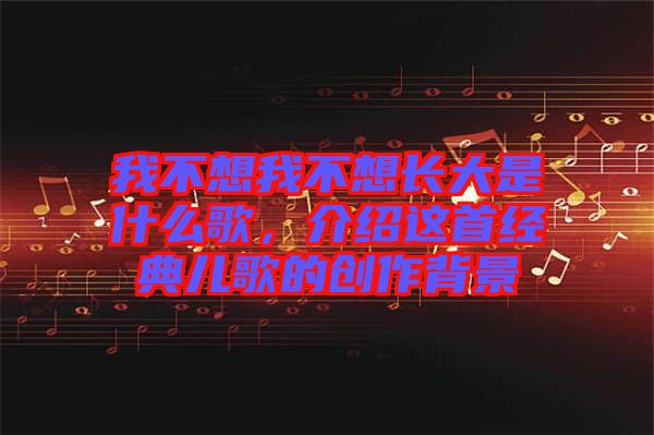 我不想我不想長大是什么歌，介紹這首經(jīng)典兒歌的創(chuàng)作背景