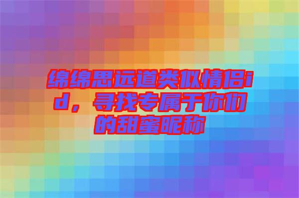 綿綿思遠(yuǎn)道類似情侶id，尋找專屬于你們的甜蜜昵稱