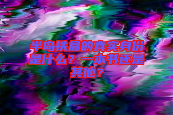 半島鐵盒的真實身份是什么？一本書還是其他？