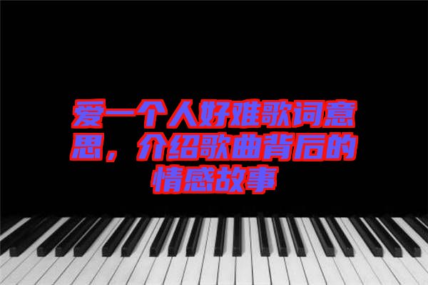 愛一個(gè)人好難歌詞意思，介紹歌曲背后的情感故事