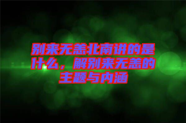 別來(lái)無(wú)恙北南講的是什么，解別來(lái)無(wú)恙的主題與內(nèi)涵