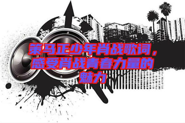 策馬正少年肖戰(zhàn)歌詞，感受肖戰(zhàn)青春力量的魅力