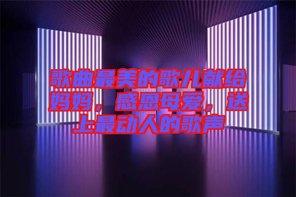 歌曲最美的歌兒獻(xiàn)給媽媽，感恩母愛，送上最動(dòng)人的歌聲