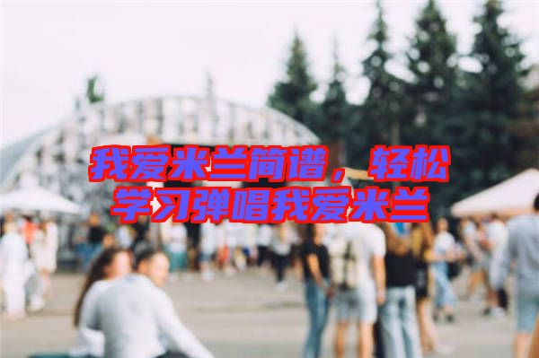 我愛(ài)米蘭簡(jiǎn)譜，輕松學(xué)習(xí)彈唱我愛(ài)米蘭