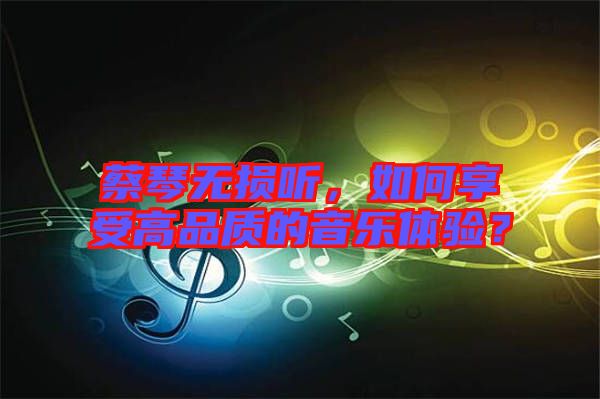蔡琴無(wú)損聽(tīng)，如何享受高品質(zhì)的音樂(lè)體驗(yàn)？