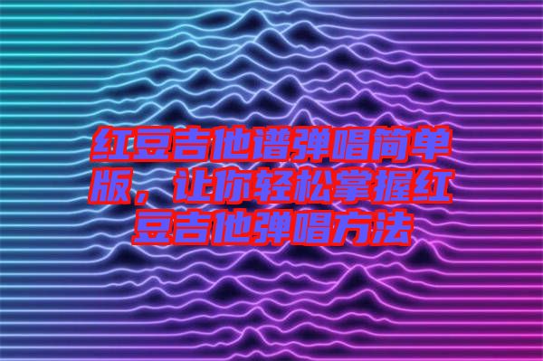 紅豆吉他譜彈唱簡(jiǎn)單版，讓你輕松掌握紅豆吉他彈唱方法
