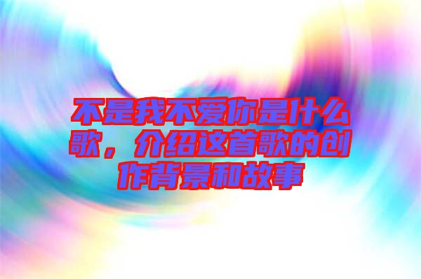 不是我不愛你是什么歌，介紹這首歌的創(chuàng)作背景和故事