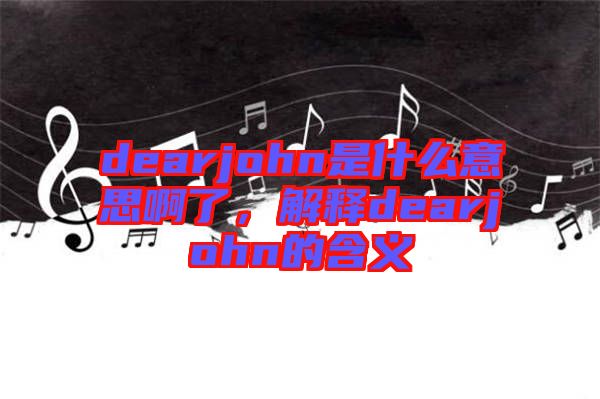 dearjohn是什么意思啊了，解釋dearjohn的含義