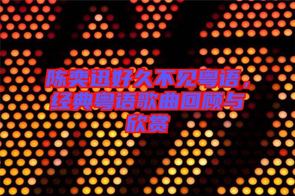 陳奕迅好久不見粵語，經(jīng)典粵語歌曲回顧與欣賞