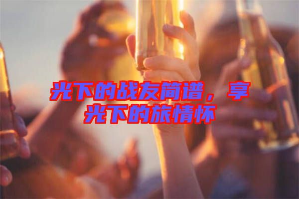 光下的戰(zhàn)友簡譜，享光下的旅情懷