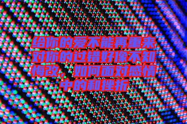 給你的愛(ài)不能再重來(lái)對(duì)你的過(guò)錯(cuò)好像不知悔改，如何面對(duì)感情中的和挫折
