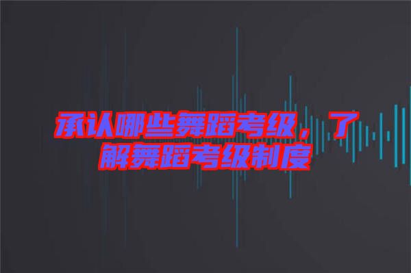 承認(rèn)哪些舞蹈考級，了解舞蹈考級制度