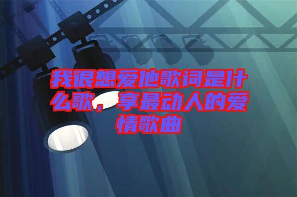 我很想愛他歌詞是什么歌，享最動人的愛情歌曲