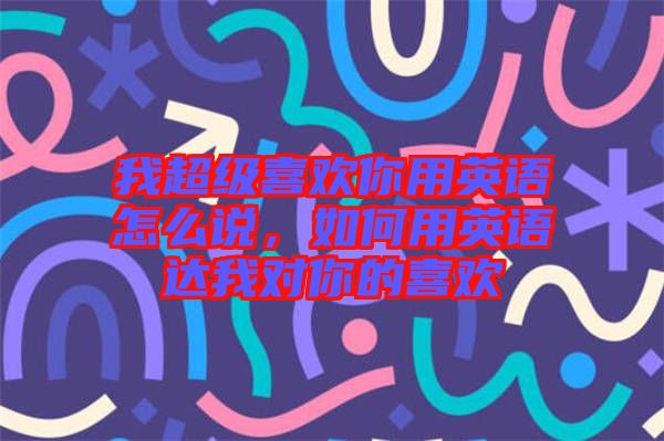 我超級喜歡你用英語怎么說，如何用英語達(dá)我對你的喜歡
