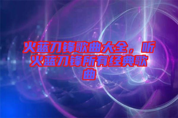 火藍(lán)刀鋒歌曲大全，聽(tīng)火藍(lán)刀鋒所有經(jīng)典歌曲