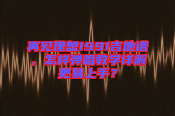再見理想1991吉他譜，怎樣彈唱教學(xué)詳解更易上手？