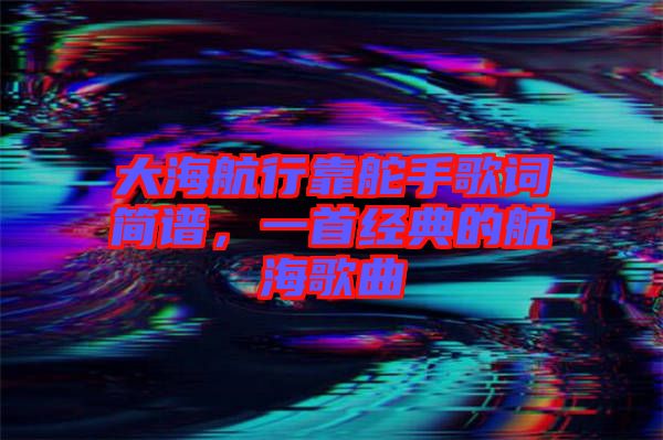 大海航行靠舵手歌詞簡譜，一首經(jīng)典的航海歌曲