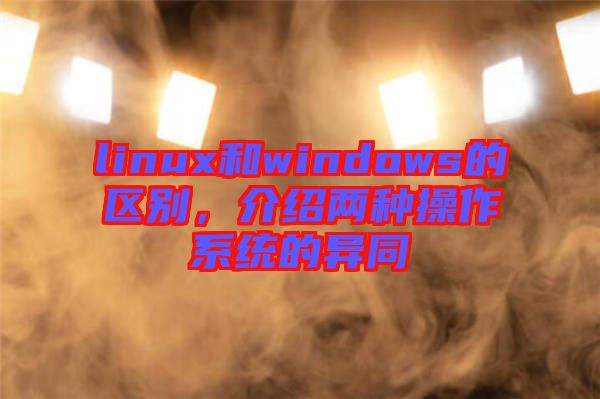 linux和windows的區(qū)別，介紹兩種操作系統(tǒng)的異同