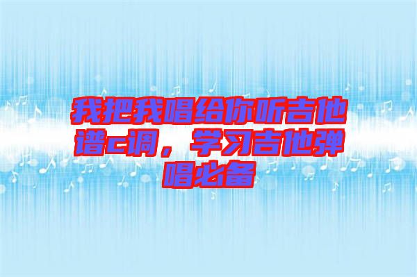 我把我唱給你聽吉他譜c調(diào)，學(xué)習(xí)吉他彈唱必備