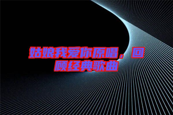姑娘我愛你原唱，回顧經(jīng)典歌曲