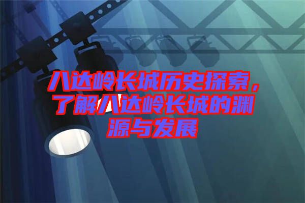 八達(dá)嶺長城歷史探索，了解八達(dá)嶺長城的淵源與發(fā)展
