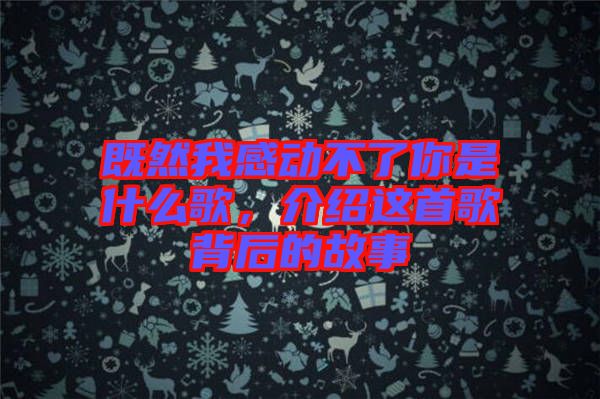 既然我感動(dòng)不了你是什么歌，介紹這首歌背后的故事