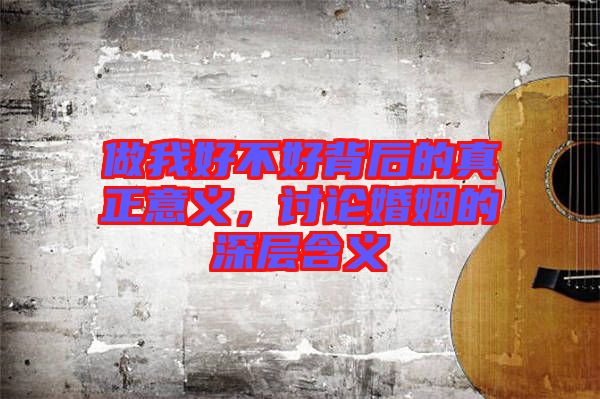 做我好不好背后的真正意義，討論婚姻的深層含義