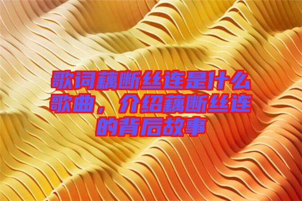 歌詞藕斷絲連是什么歌曲，介紹藕斷絲連的背后故事