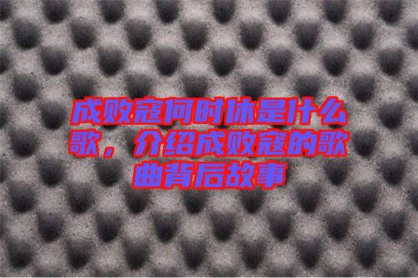成敗寇何時(shí)休是什么歌，介紹成敗寇的歌曲背后故事