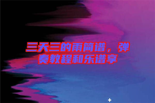 三天三的雨簡(jiǎn)譜，彈奏教程和樂譜享