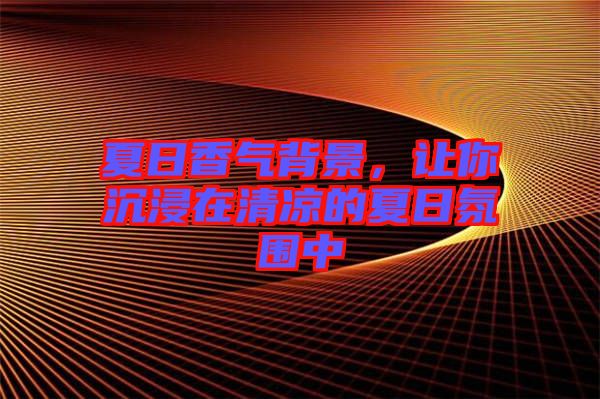 夏日香氣背景，讓你沉浸在清涼的夏日氛圍中
