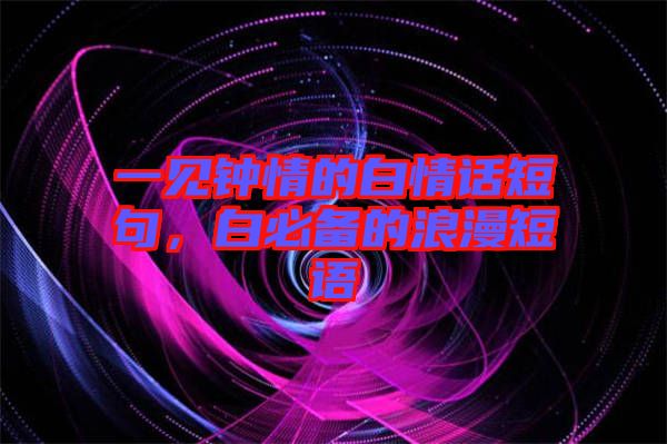一見(jiàn)鐘情的白情話(huà)短句，白必備的浪漫短語(yǔ)
