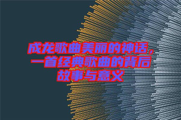 成龍歌曲美麗的神話，一首經(jīng)典歌曲的背后故事與意義