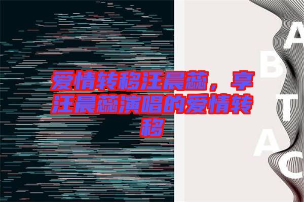愛情轉(zhuǎn)移汪晨蕊，享汪晨蕊演唱的愛情轉(zhuǎn)移