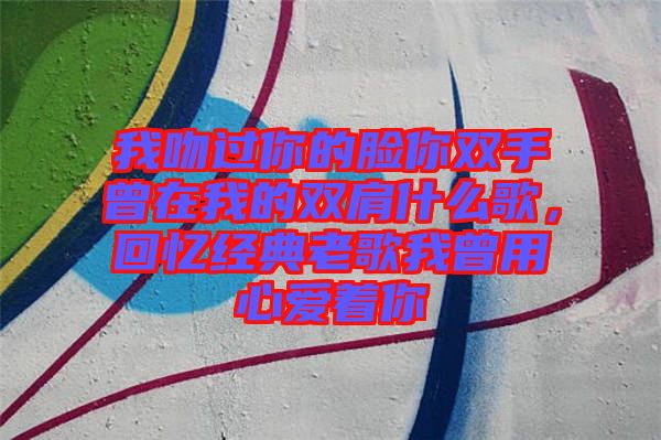 我吻過你的臉你雙手曾在我的雙肩什么歌，回憶經(jīng)典老歌我曾用心愛著你