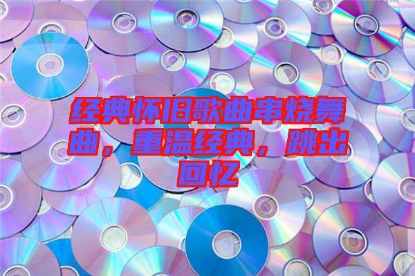 經(jīng)典懷舊歌曲串燒舞曲，重溫經(jīng)典，跳出回憶