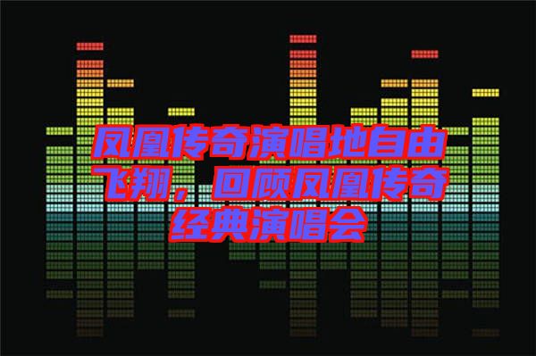 鳳凰傳奇演唱地自由飛翔，回顧鳳凰傳奇經(jīng)典演唱會