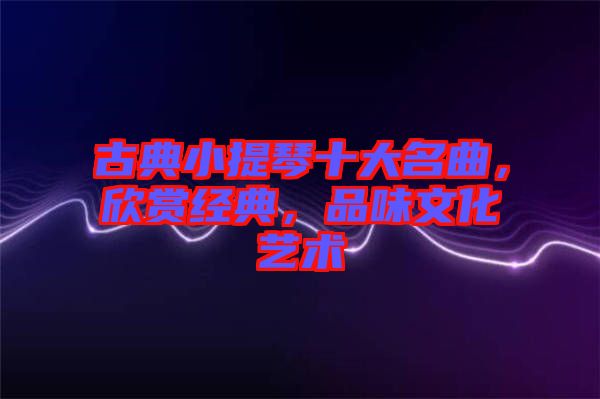 古典小提琴十大名曲，欣賞經(jīng)典，品味文化藝術(shù)