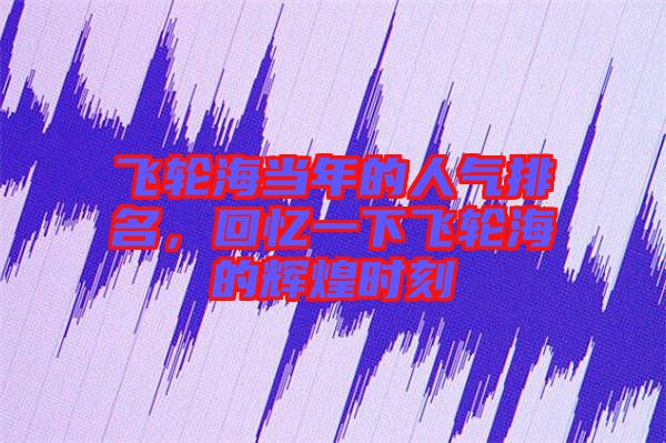 飛輪海當(dāng)年的人氣排名，回憶一下飛輪海的輝煌時刻