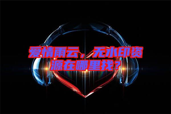 愛情雨云，無水印資源在哪里找？