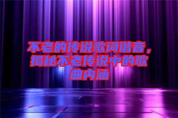不老的傳說歌詞諧音，揭秘不老傳說中的歌曲內涵