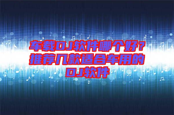 車載DJ軟件哪個好？推薦幾款適合車用的DJ軟件