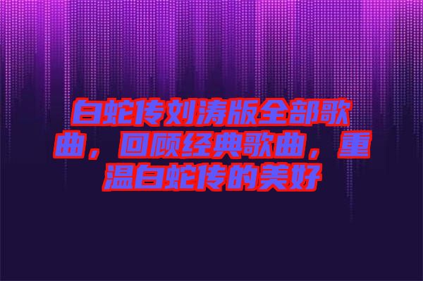 白蛇傳劉濤版全部歌曲，回顧經(jīng)典歌曲，重溫白蛇傳的美好