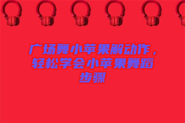 廣場舞小蘋果解動作，輕松學(xué)會小蘋果舞蹈步驟