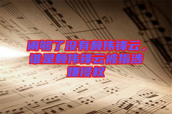 鬧夠了沒有賴偉鋒云，誰是賴偉鋒云被指涉嫌侵權(quán)