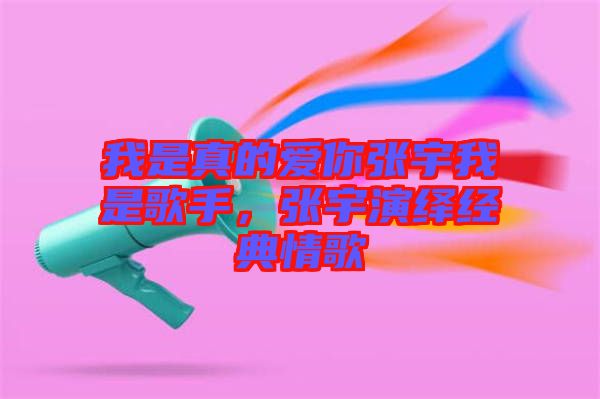 我是真的愛你張宇我是歌手，張宇演繹經(jīng)典情歌