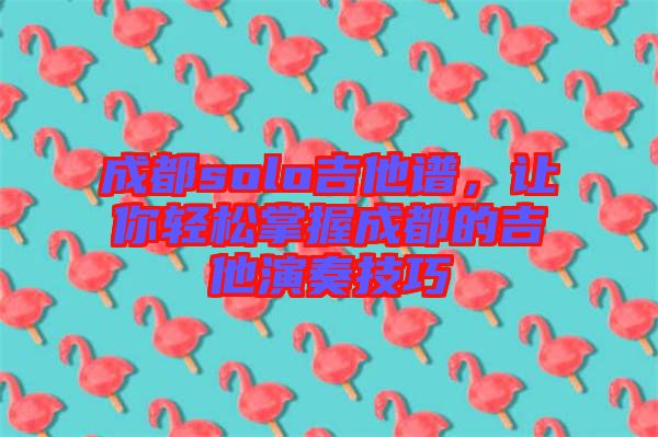 成都solo吉他譜，讓你輕松掌握成都的吉他演奏技巧