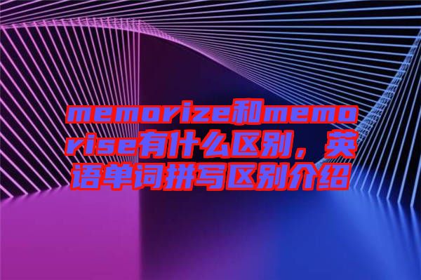 memorize和memorise有什么區(qū)別，英語單詞拼寫區(qū)別介紹
